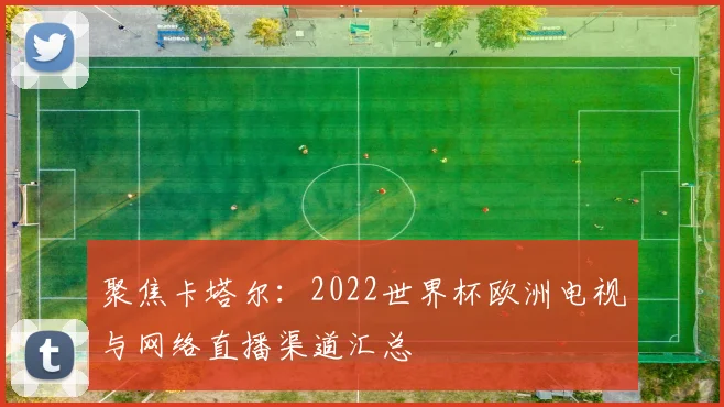 聚焦卡塔尔：2022世界杯欧洲电视与网络直播渠道汇总