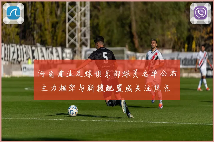 河南建业足球俱乐部球员名单公布 主力框架与新援配置成关注焦点