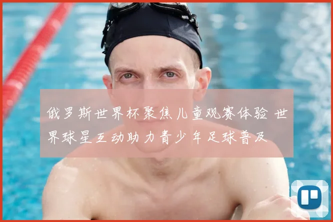 俄罗斯世界杯聚焦儿童观赛体验 世界球星互动助力青少年足球普及