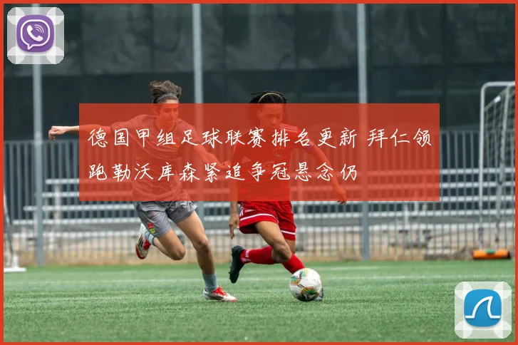 德国甲组足球联赛排名更新 拜仁领跑勒沃库森紧追争冠悬念仍