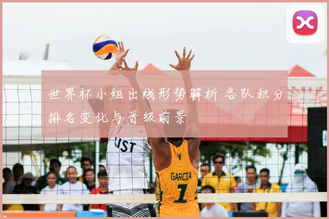 世界杯小组出线形势解析 各队积分排名变化与晋级前景