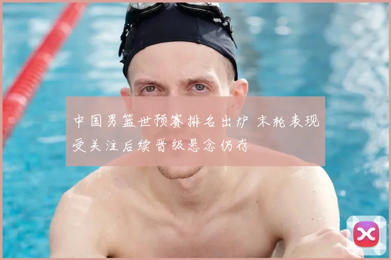 中国男篮世预赛排名出炉 末轮表现受关注后续晋级悬念仍存
