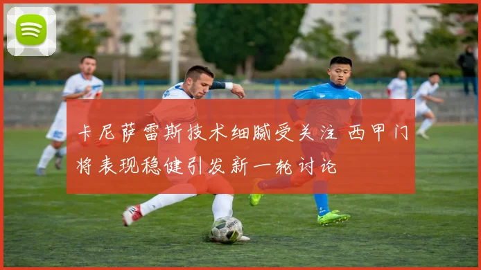 卡尼萨雷斯技术细腻受关注 西甲门将表现稳健引发新一轮讨论