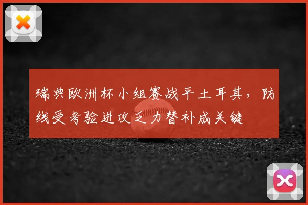 瑞典欧洲杯小组赛战平土耳其,防线受考验进攻乏力替补成关键