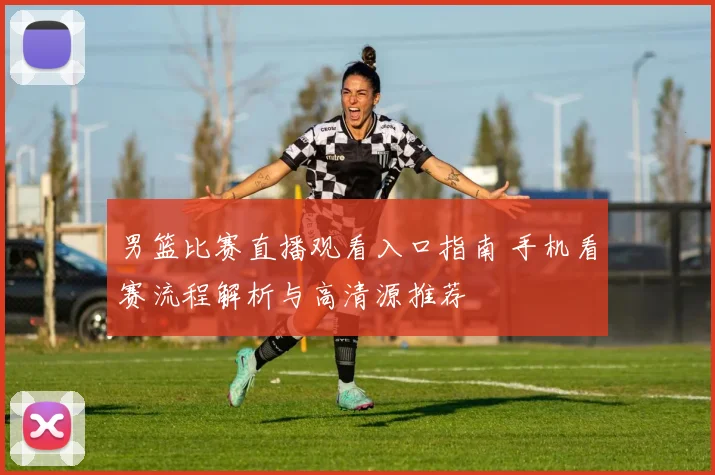 男篮比赛直播观看入口指南 手机看赛流程解析与高清源推荐