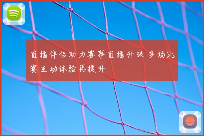 直播伴侣助力赛事直播升级 多场比赛互动体验再提升