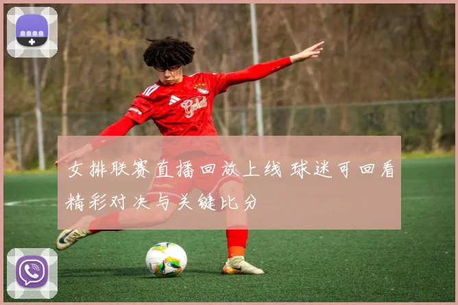 女排联赛直播回放上线 球迷可回看精彩对决与关键比分