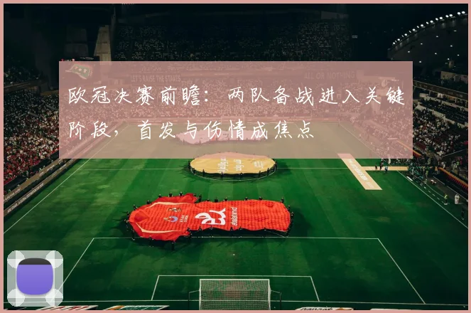 欧冠决赛前瞻：两队备战进入关键阶段，首发与伤情成焦点