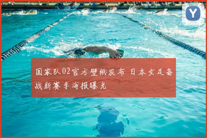 国家队02官方壁纸发布 日本女足备战新赛季海报曝光