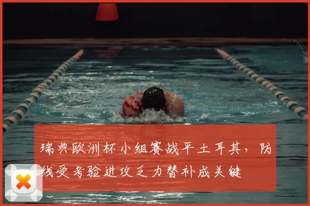 瑞典欧洲杯小组赛战平土耳其，防线受考验进攻乏力替补成关键