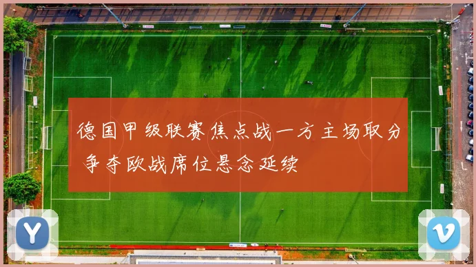 德国甲级联赛焦点战一方主场取分 争夺欧战席位悬念延续