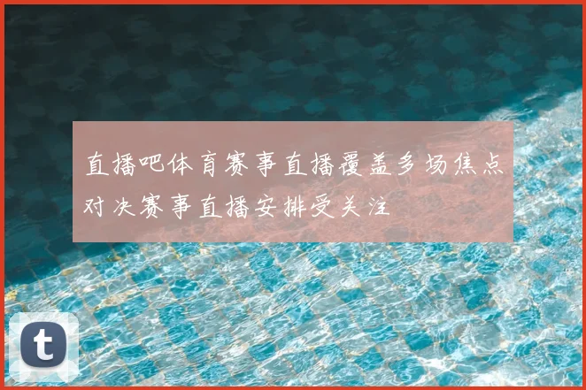 直播吧体育赛事直播覆盖多场焦点对决赛事直播安排受关注