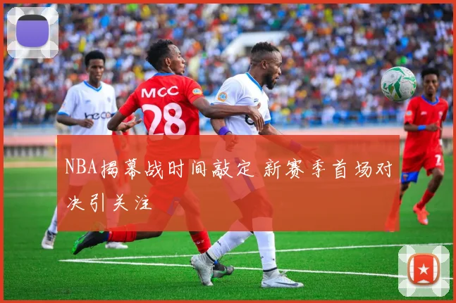 NBA揭幕战时间敲定 新赛季首场对决引关注