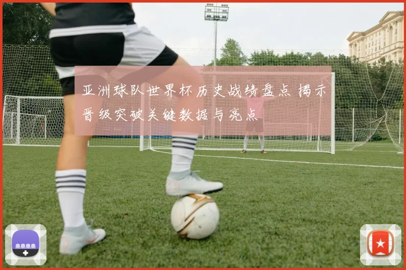 亚洲球队世界杯历史战绩盘点 揭示晋级突破关键数据与亮点