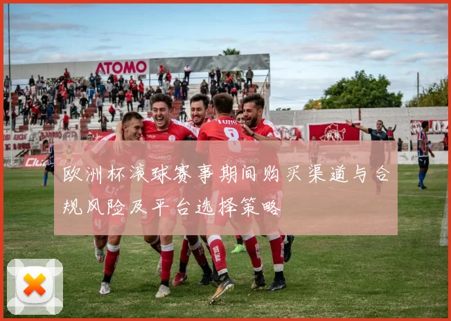 欧洲杯滚球赛事期间购买渠道与合规风险及平台选择策略