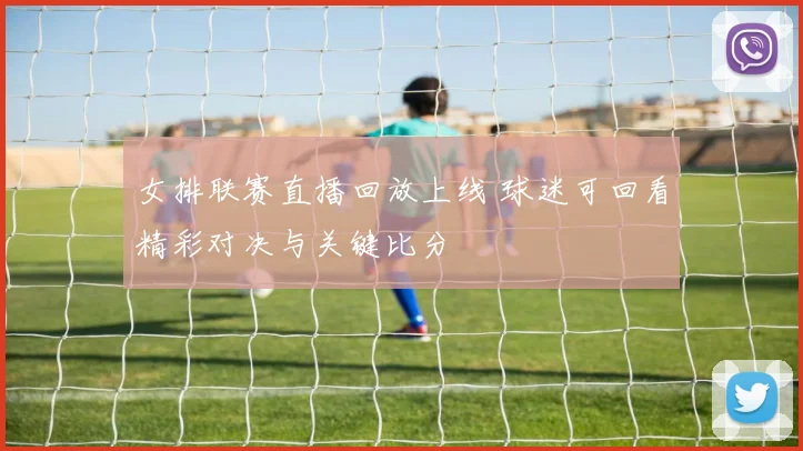 女排联赛直播回放上线 球迷可回看精彩对决与关键比分