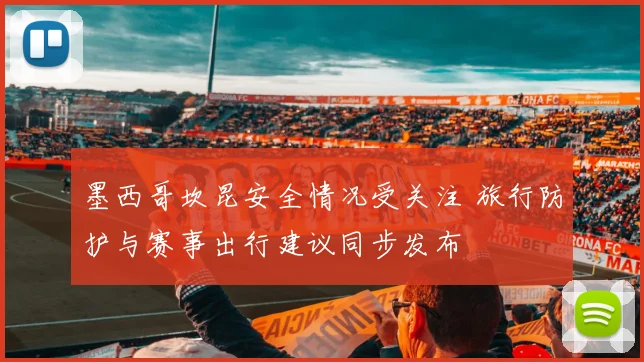 墨西哥坎昆安全情况受关注 旅行防护与赛事出行建议同步发布