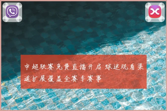 中超联赛免费直播开启 球迷观看渠道扩展覆盖全赛季赛事