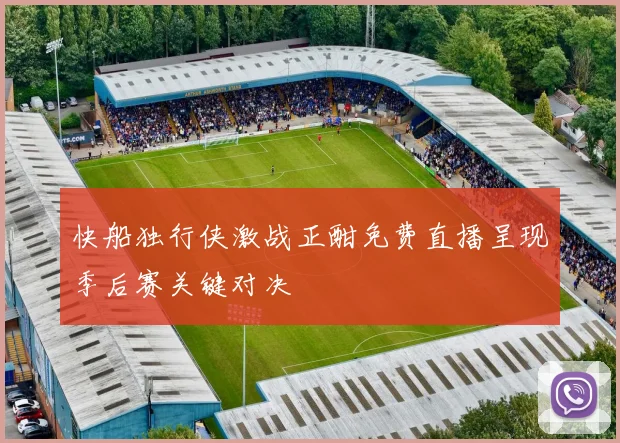 快船独行侠激战正酣免费直播呈现季后赛关键对决