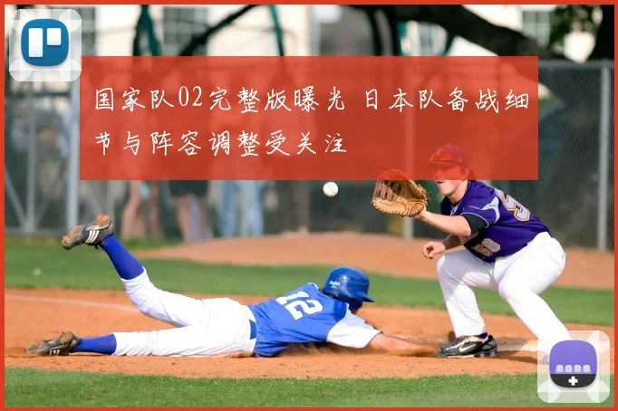 国家队02完整版曝光 日本队备战细节与阵容调整受关注