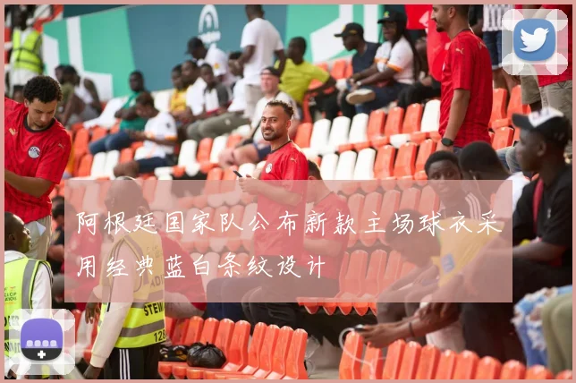 阿根廷国家队公布新款主场球衣采用经典蓝白条纹设计