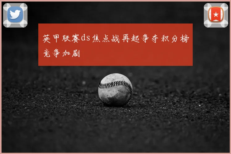 英甲联赛ds焦点战再起争夺积分榜竞争加剧