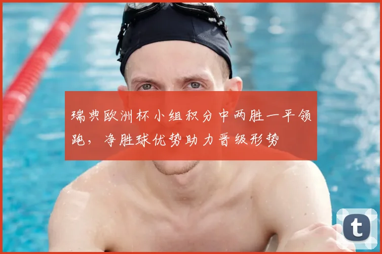 瑞典欧洲杯小组积分中两胜一平领跑,净胜球优势助力晋级形势