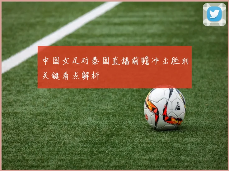 中国女足对泰国直播前瞻冲击胜利关键看点解析