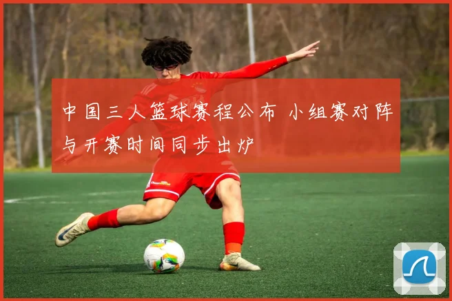中国三人篮球赛程公布 小组赛对阵与开赛时间同步出炉