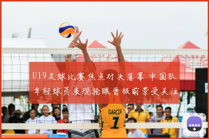 U19足球比赛焦点对决落幕 中国队年轻球员表现抢眼晋级前景受关注