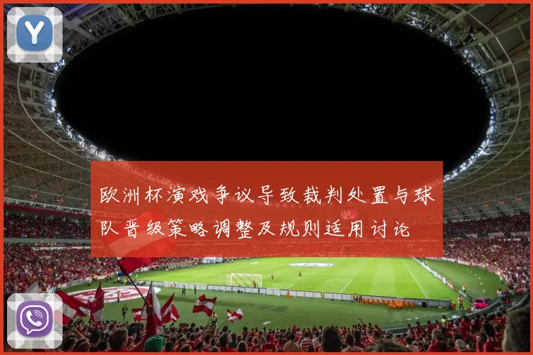 欧洲杯演戏争议导致裁判处置与球队晋级策略调整及规则适用讨论