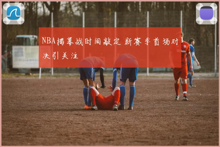 NBA揭幕战时间敲定 新赛季首场对决引关注