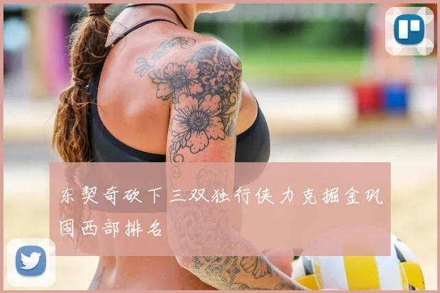 东契奇砍下三双独行侠力克掘金巩固西部排名