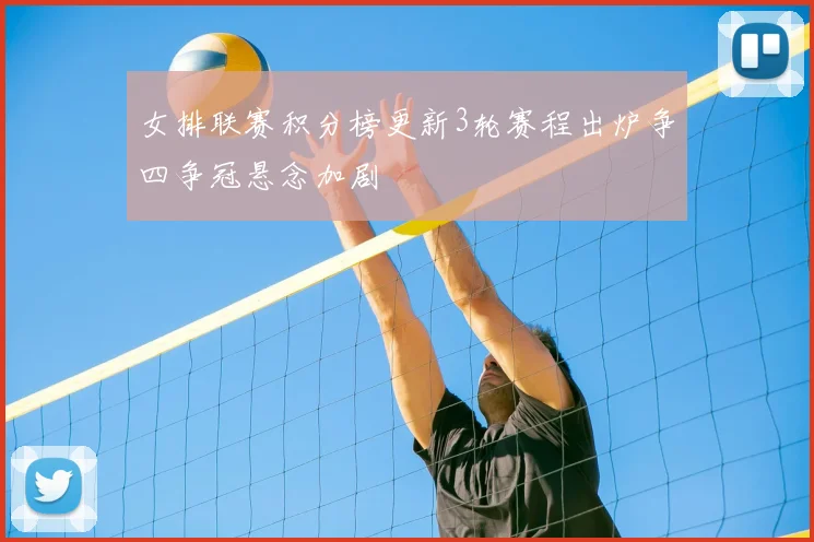 女排联赛积分榜更新3轮赛程出炉争四争冠悬念加剧