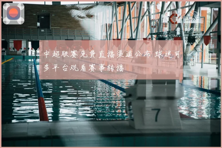 中超联赛免费直播渠道公布 球迷可多平台观看赛事转播