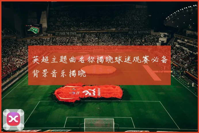 英超主题曲名称揭晓球迷观赛必备背景音乐揭晓