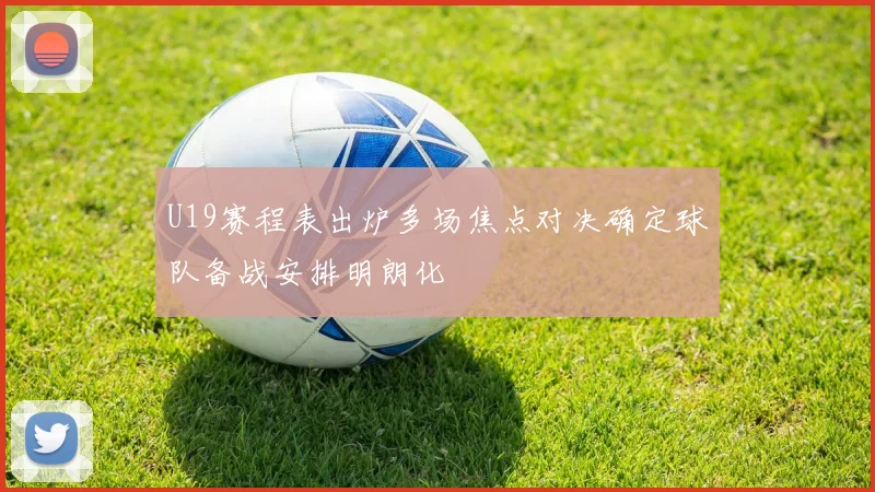 U19赛程表出炉多场焦点对决确定球队备战安排明朗化