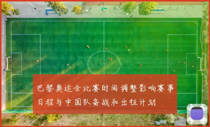 巴黎奥运会比赛时间调整影响赛事日程与中国队备战和出征计划