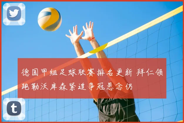 德国甲组足球联赛排名更新 拜仁领跑勒沃库森紧追争冠悬念仍