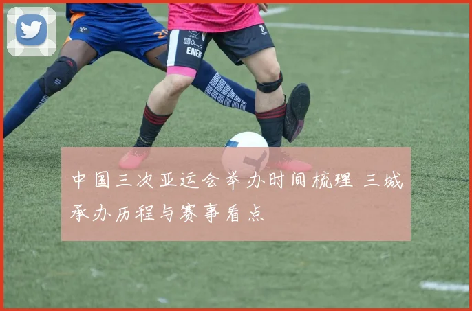 中国三次亚运会举办时间梳理 三城承办历程与赛事看点