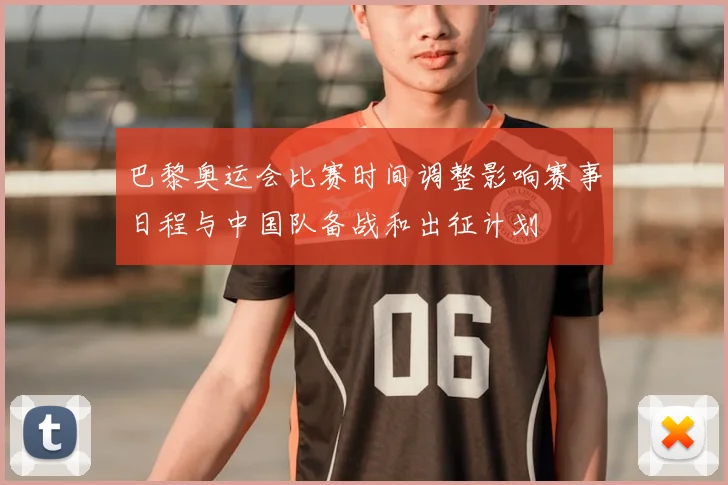 巴黎奥运会比赛时间调整影响赛事日程与中国队备战和出征计划