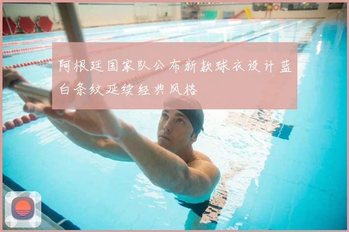 阿根廷国家队公布新款球衣设计蓝白条纹延续经典风格