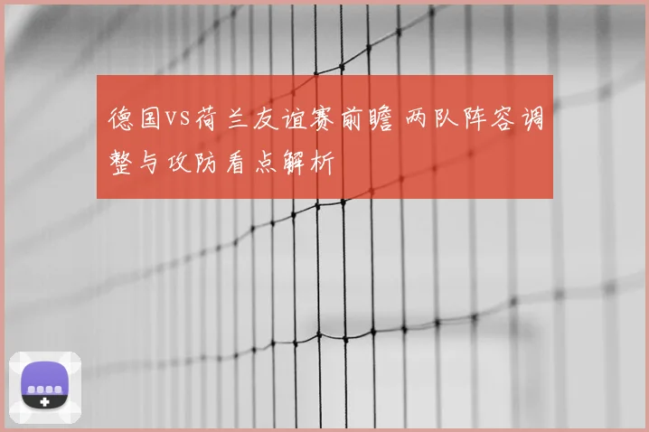 德国vs荷兰友谊赛前瞻 两队阵容调整与攻防看点解析