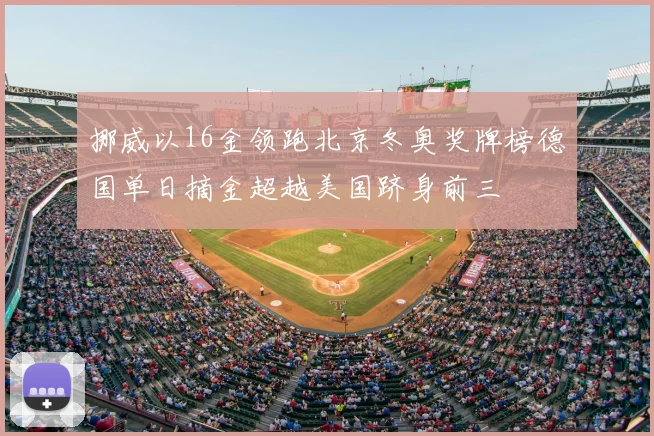 挪威以16金领跑北京冬奥奖牌榜德国单日摘金超越美国跻身前三