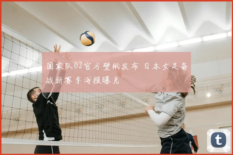 国家队02官方壁纸发布 日本女足备战新赛季海报曝光