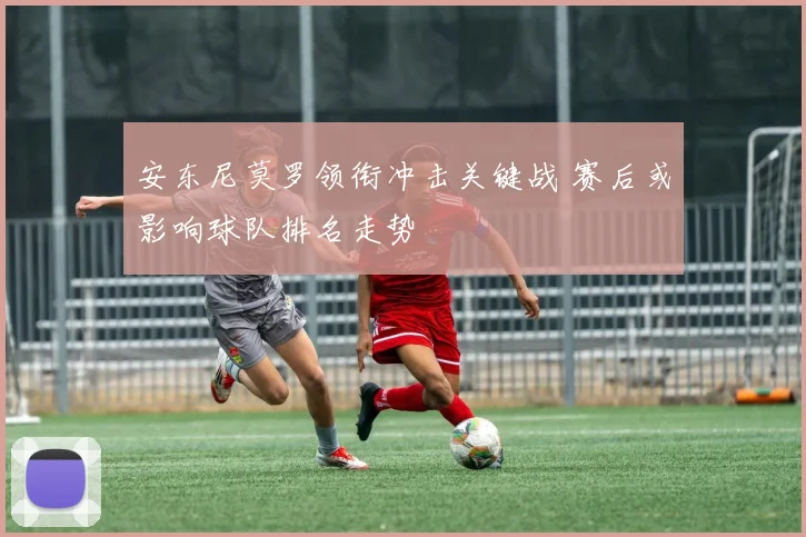 安东尼莫罗领衔冲击关键战 赛后或影响球队排名走势