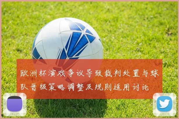 欧洲杯演戏争议导致裁判处置与球队晋级策略调整及规则适用讨论