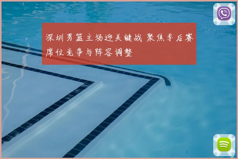 深圳男篮主场迎关键战 聚焦季后赛席位竞争与阵容调整