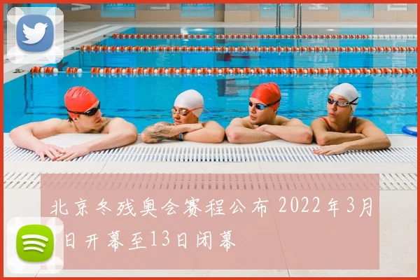 北京冬残奥会赛程公布 2022年3月4日开幕至13日闭幕