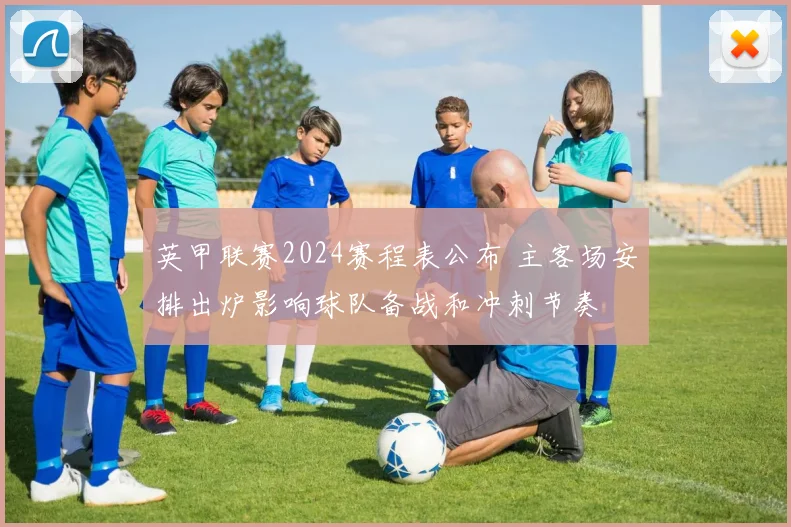 英甲联赛2024赛程表公布 主客场安排出炉影响球队备战和冲刺节奏